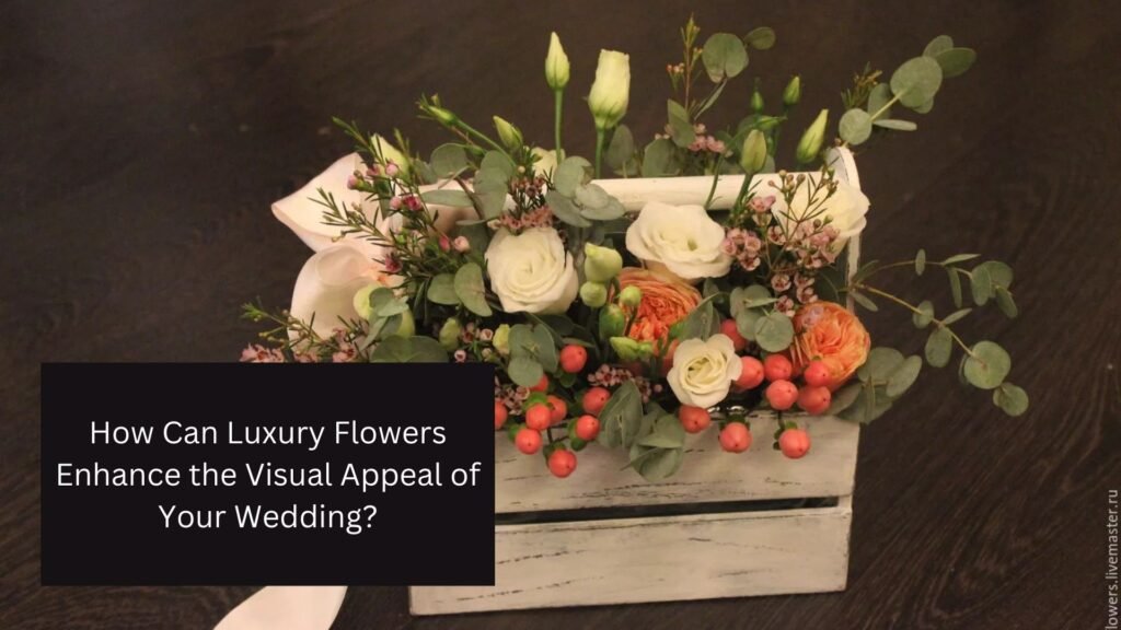 How Can Luxury Flowers Enhance the Visual Appeal of Your Wedding